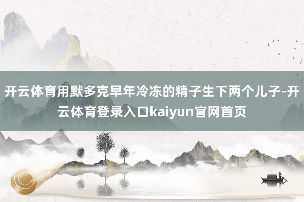 开云体育用默多克早年冷冻的精子生下两个儿子-开云体育登录入口kaiyun官网首页