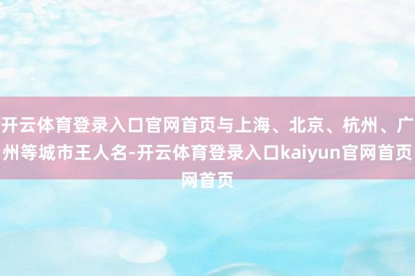 开云体育登录入口官网首页与上海、北京、杭州、广州等城市王人名-开云体育登录入口kaiyun官网首页