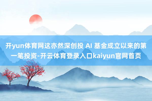 开yun体育网这亦然深创投 AI 基金成立以来的第一笔投资-开云体育登录入口kaiyun官网首页