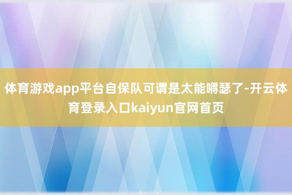 体育游戏app平台自保队可谓是太能嘚瑟了-开云体育登录入口kaiyun官网首页