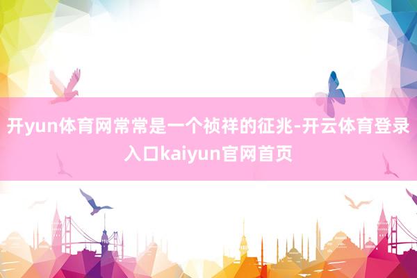 开yun体育网常常是一个祯祥的征兆-开云体育登录入口kaiyun官网首页