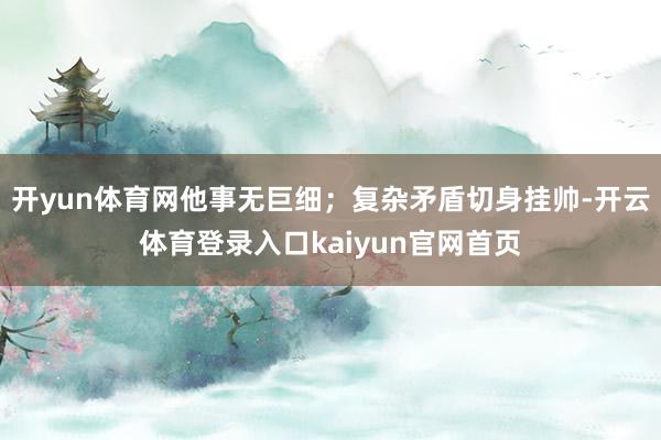 开yun体育网他事无巨细；复杂矛盾切身挂帅-开云体育登录入口kaiyun官网首页