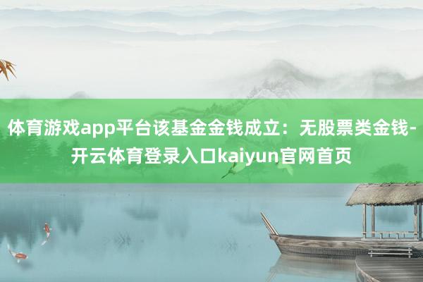 体育游戏app平台该基金金钱成立：无股票类金钱-开云体育登录入口kaiyun官网首页
