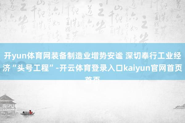 开yun体育网装备制造业增势安谧 深切奉行工业经济“头号工程”-开云体育登录入口kaiyun官网首页