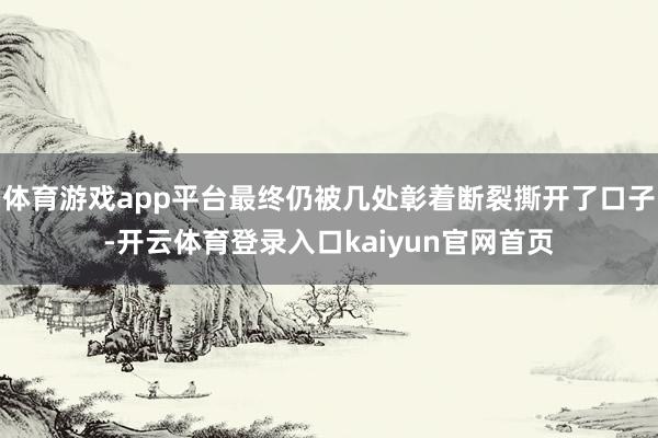体育游戏app平台最终仍被几处彰着断裂撕开了口子-开云体育登录入口kaiyun官网首页