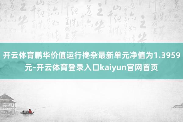 开云体育鹏华价值运行搀杂最新单元净值为1.3959元-开云体育登录入口kaiyun官网首页