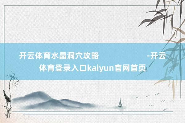 开云体育水晶洞穴攻略                      -开云体育登录入口kaiyun官网首页