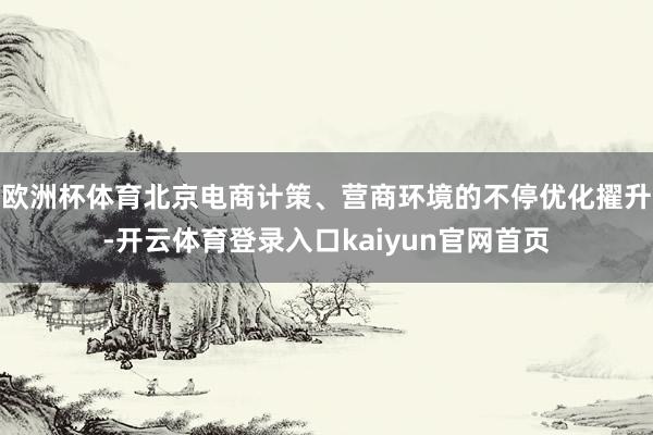 欧洲杯体育北京电商计策、营商环境的不停优化擢升-开云体育登录入口kaiyun官网首页
