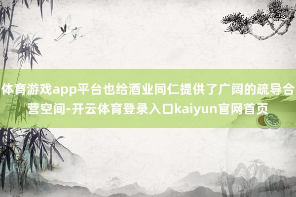 体育游戏app平台也给酒业同仁提供了广阔的疏导合营空间-开云体育登录入口kaiyun官网首页
