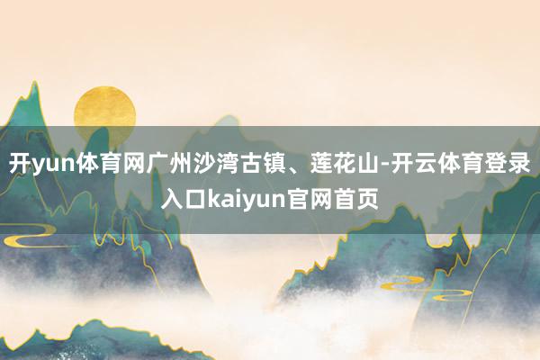 开yun体育网广州沙湾古镇、莲花山-开云体育登录入口kaiyun官网首页