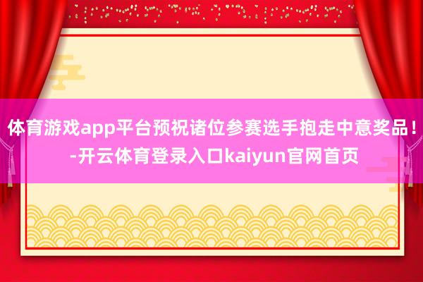 体育游戏app平台预祝诸位参赛选手抱走中意奖品！ -开云体育登录入口kaiyun官网首页