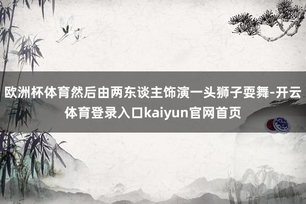 欧洲杯体育然后由两东谈主饰演一头狮子耍舞-开云体育登录入口kaiyun官网首页