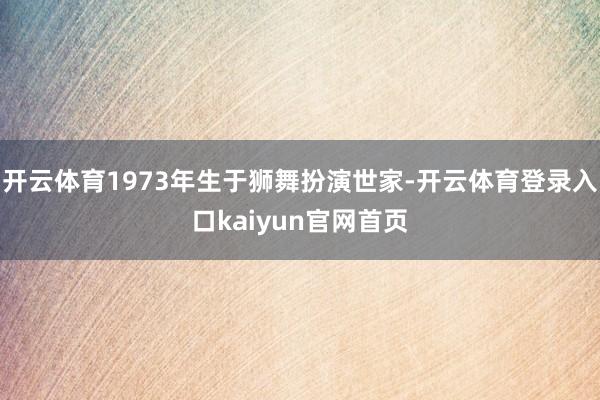 开云体育1973年生于狮舞扮演世家-开云体育登录入口kaiyun官网首页