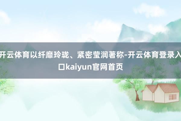 开云体育以纤靡玲珑、紧密莹润著称-开云体育登录入口kaiyun官网首页