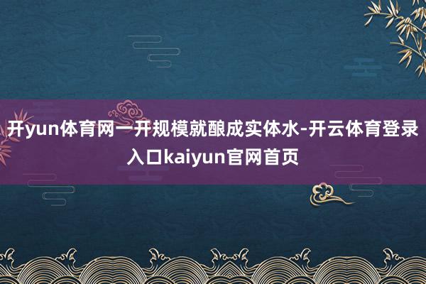 开yun体育网一开规模就酿成实体水-开云体育登录入口kaiyun官网首页