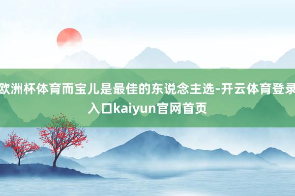 欧洲杯体育而宝儿是最佳的东说念主选-开云体育登录入口kaiyun官网首页