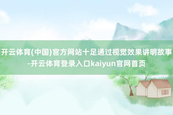 开云体育(中国)官方网站十足通过视觉效果讲明故事-开云体育登录入口kaiyun官网首页