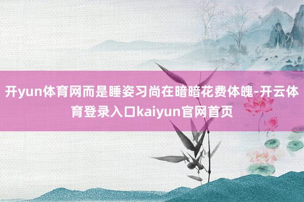 开yun体育网而是睡姿习尚在暗暗花费体魄-开云体育登录入口kaiyun官网首页