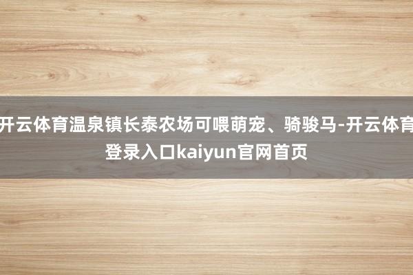 开云体育温泉镇长泰农场可喂萌宠、骑骏马-开云体育登录入口kaiyun官网首页