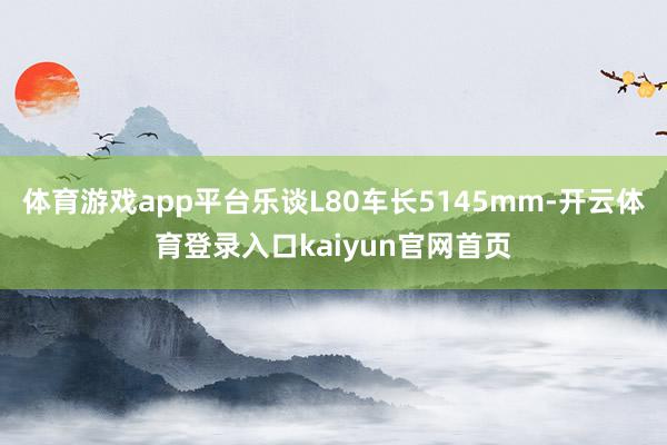 体育游戏app平台乐谈L80车长5145mm-开云体育登录入口kaiyun官网首页