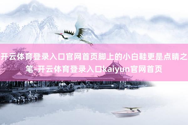 开云体育登录入口官网首页脚上的小白鞋更是点睛之笔-开云体育登录入口kaiyun官网首页