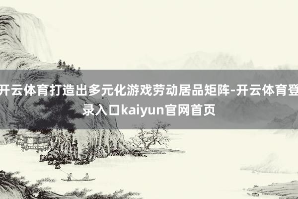 开云体育打造出多元化游戏劳动居品矩阵-开云体育登录入口kaiyun官网首页