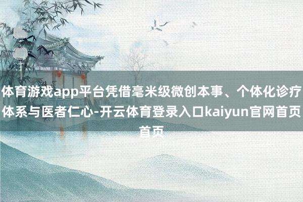 体育游戏app平台凭借毫米级微创本事、个体化诊疗体系与医者仁心-开云体育登录入口kaiyun官网首页