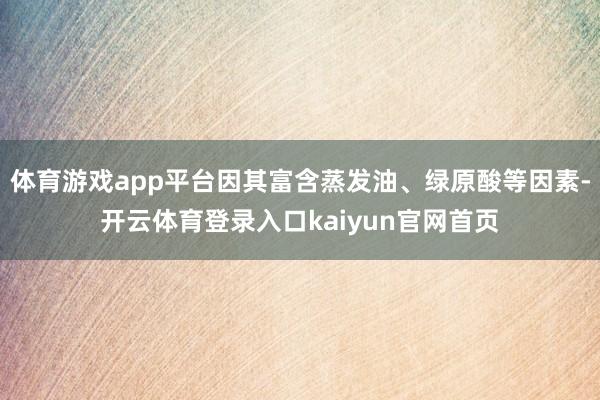 体育游戏app平台因其富含蒸发油、绿原酸等因素-开云体育登录入口kaiyun官网首页