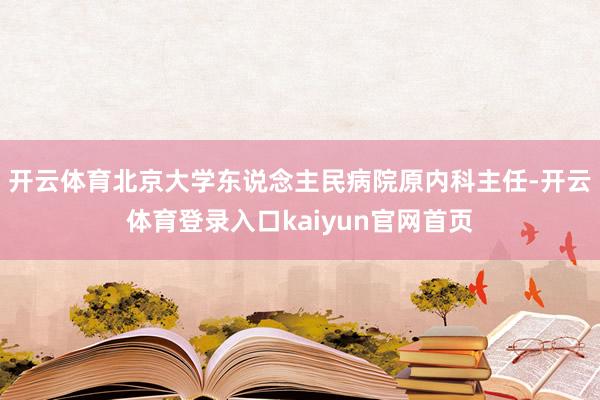 开云体育北京大学东说念主民病院原内科主任-开云体育登录入口kaiyun官网首页