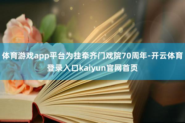 体育游戏app平台为挂牵齐门戏院70周年-开云体育登录入口kaiyun官网首页