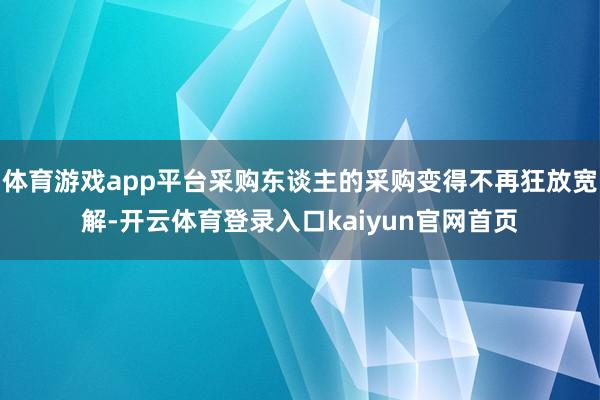 体育游戏app平台采购东谈主的采购变得不再狂放宽解-开云体育登录入口kaiyun官网首页