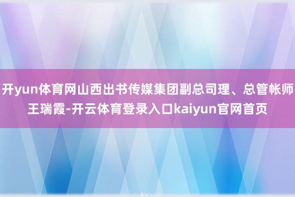 开yun体育网山西出书传媒集团副总司理、总管帐师王瑞霞-开云体育登录入口kaiyun官网首页
