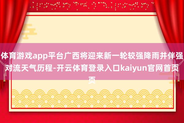体育游戏app平台广西将迎来新一轮较强降雨并伴强对流天气历程-开云体育登录入口kaiyun官网首页