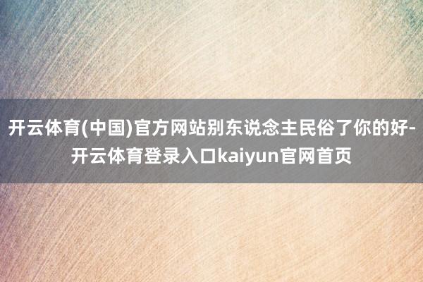 开云体育(中国)官方网站别东说念主民俗了你的好-开云体育登录入口kaiyun官网首页