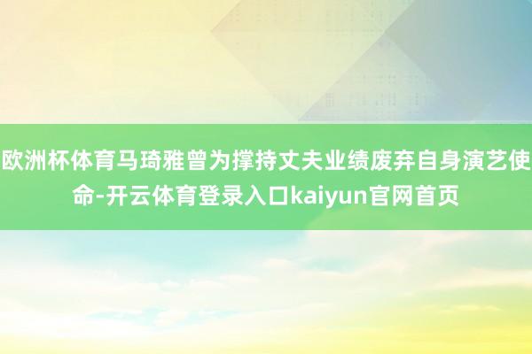 欧洲杯体育马琦雅曾为撑持丈夫业绩废弃自身演艺使命-开云体育登录入口kaiyun官网首页