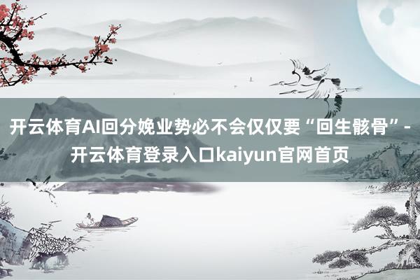 开云体育AI回分娩业势必不会仅仅要“回生骸骨”-开云体育登录入口kaiyun官网首页