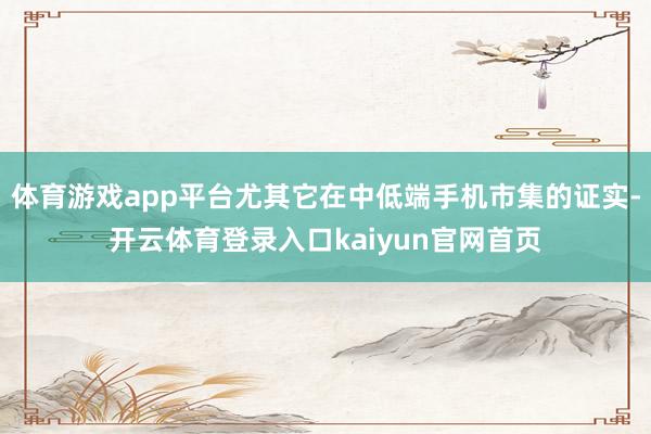 体育游戏app平台尤其它在中低端手机市集的证实-开云体育登录入口kaiyun官网首页