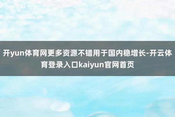 开yun体育网更多资源不错用于国内稳增长-开云体育登录入口kaiyun官网首页