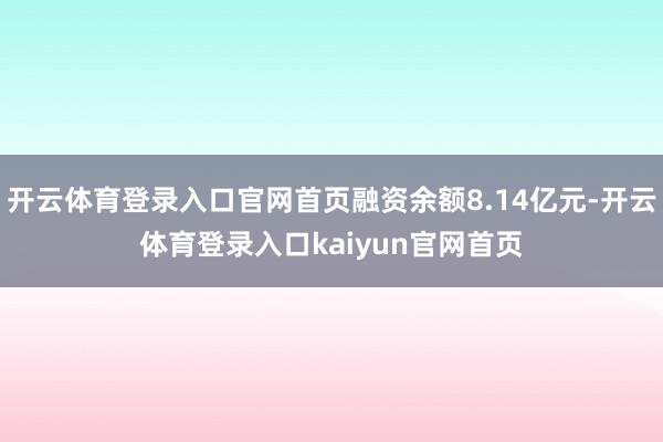 开云体育登录入口官网首页融资余额8.14亿元-开云体育登录入口kaiyun官网首页