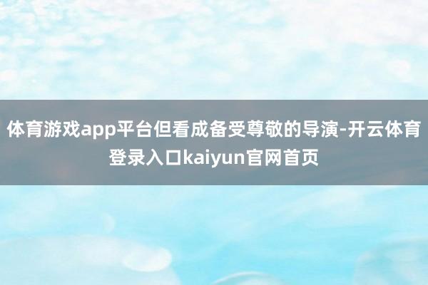体育游戏app平台但看成备受尊敬的导演-开云体育登录入口kaiyun官网首页